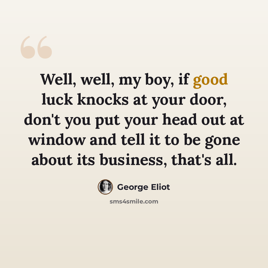 “Well, well, my boy, if good luck knocks at your door, don't you put your head out at window and tell it to be gone about its business, that's all.” quote by George Eliot