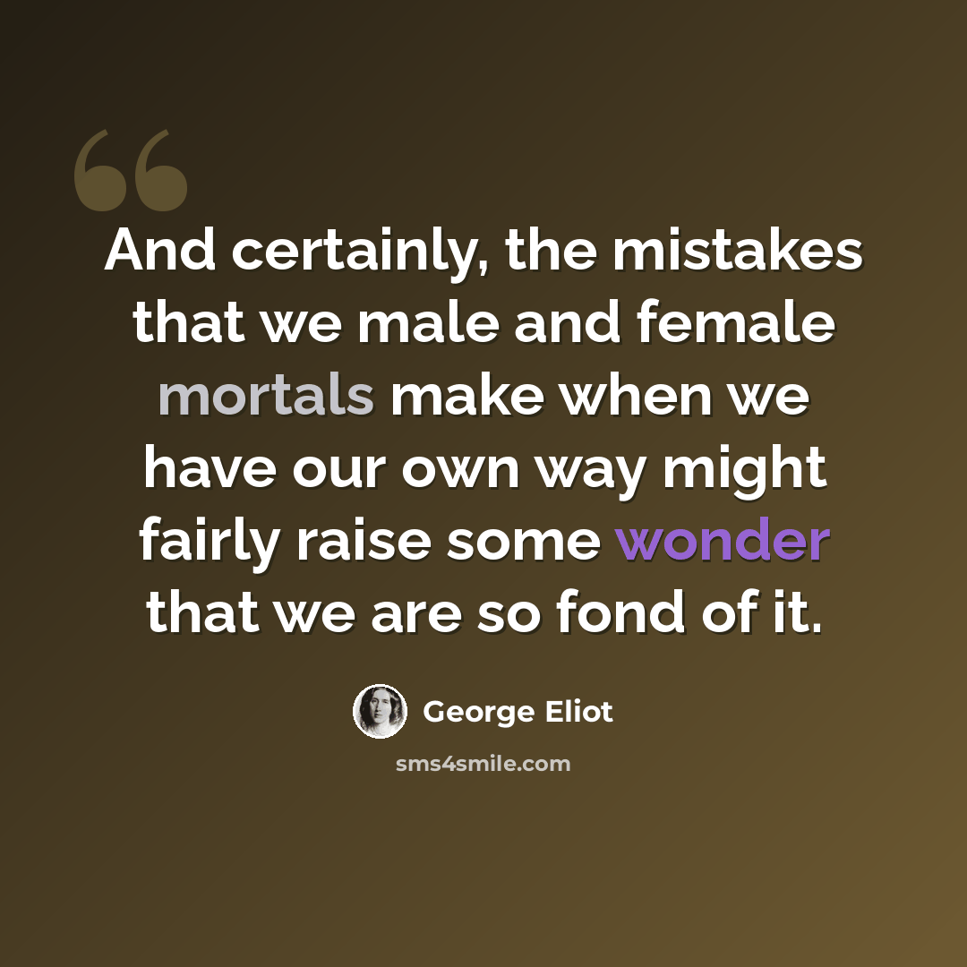 “And certainly, the mistakes that we male and female mortals make when we have our own way might fairly raise some wonder that we are so fond of it.” quote by George Eliot