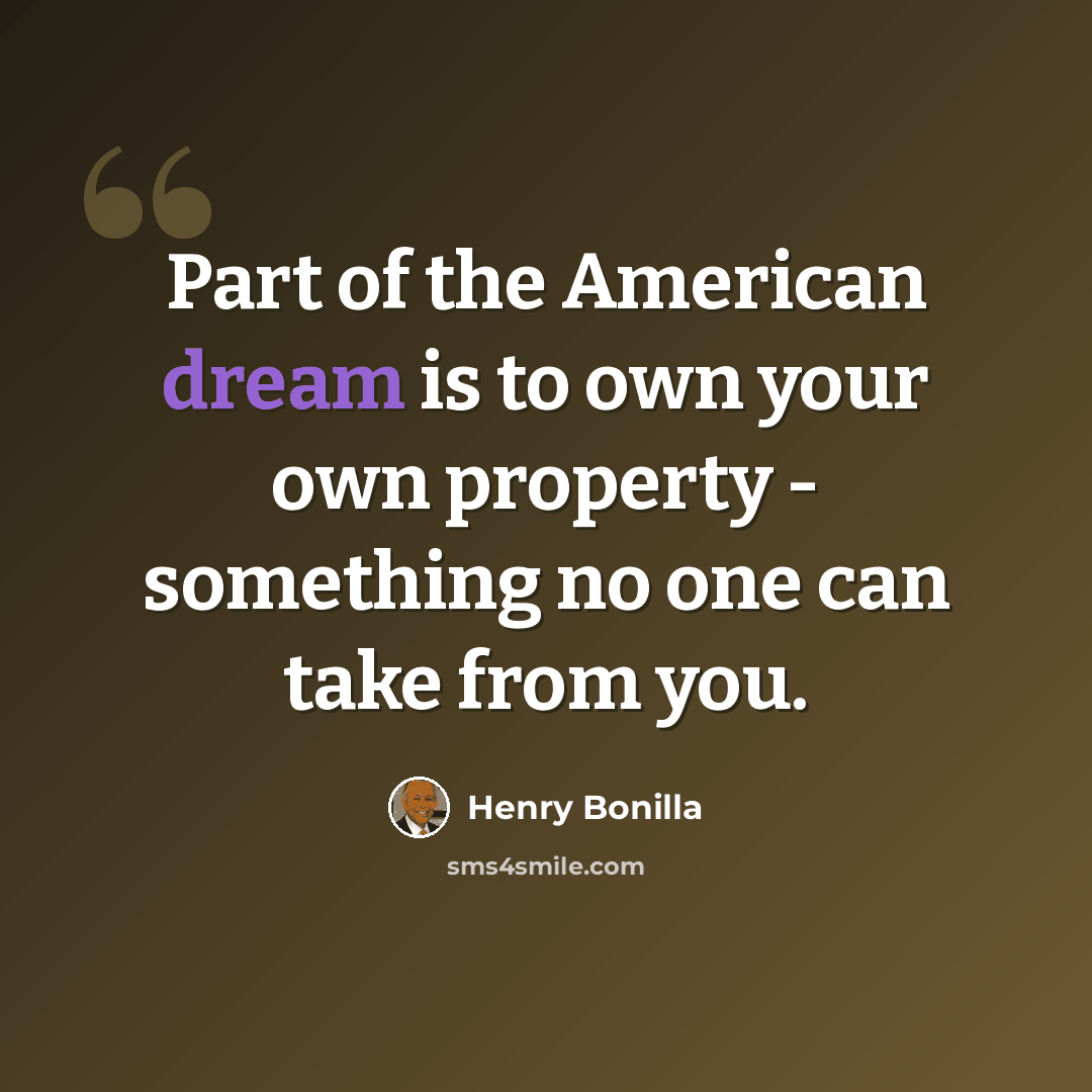 “Part of the American dream is to own your own property - something no one can take from you.” quote by Henry Bonilla
