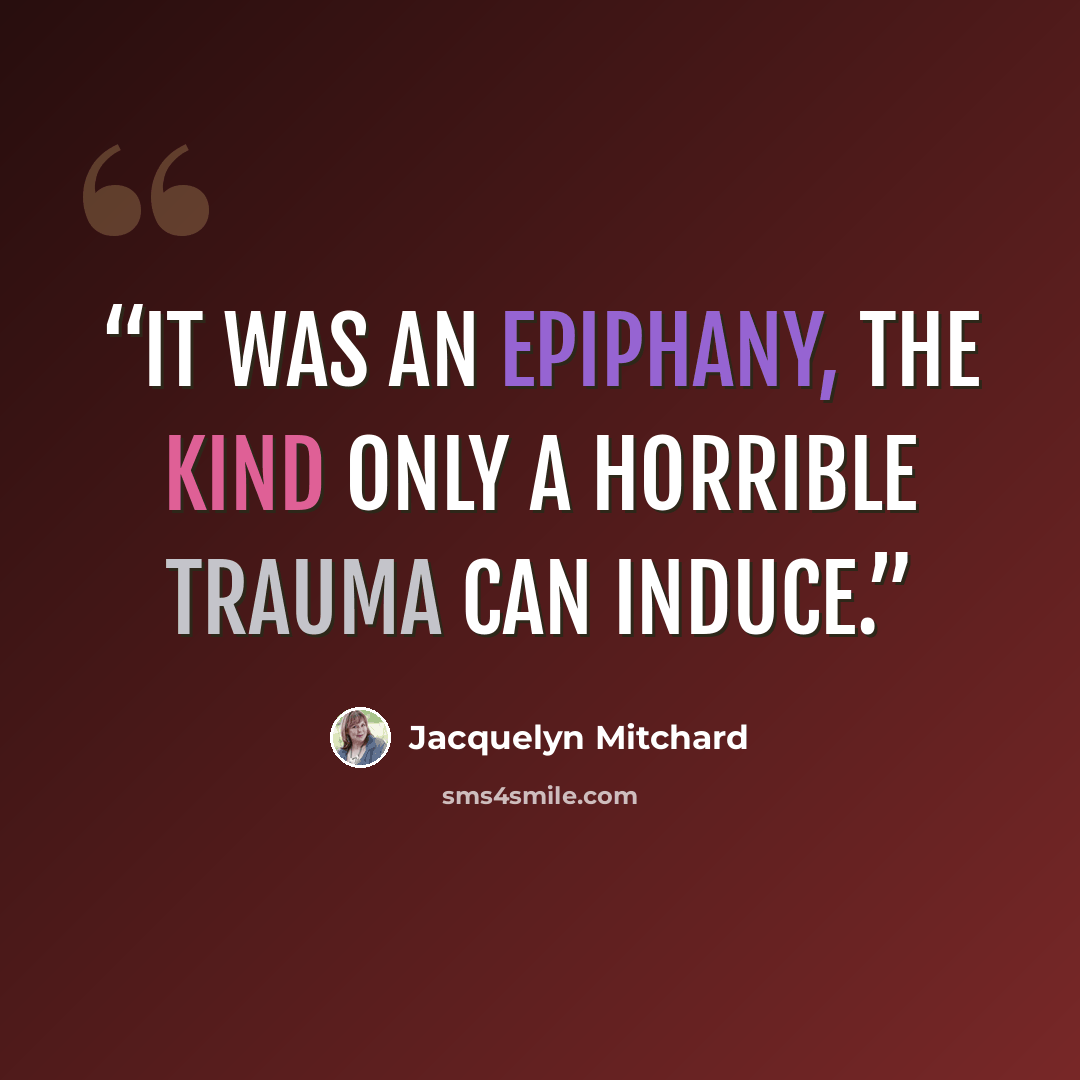 “It was an epiphany, the kind only a horrible trauma can induce.” quote by Jacquelyn Mitchard