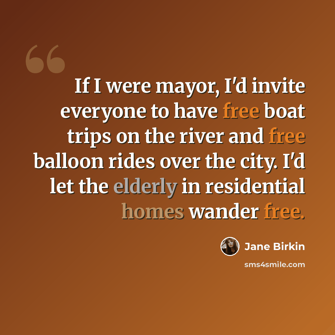 “If I were mayor, I'd invite everyone to have free boat trips on the river and free balloon rides over the city. I'd let the elderly in residential homes wander free.” quote by Jane Birkin