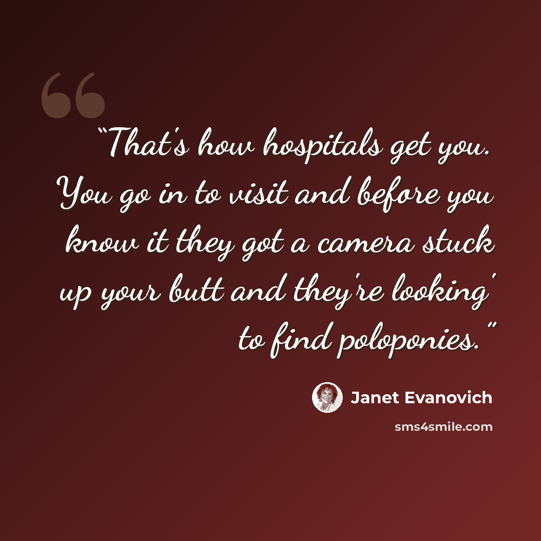 “That's how hospitals get you. You go in to visit and before you know it they got a camera stuck up your butt and they're looking' to find poloponies.” quote by Janet Evanovich