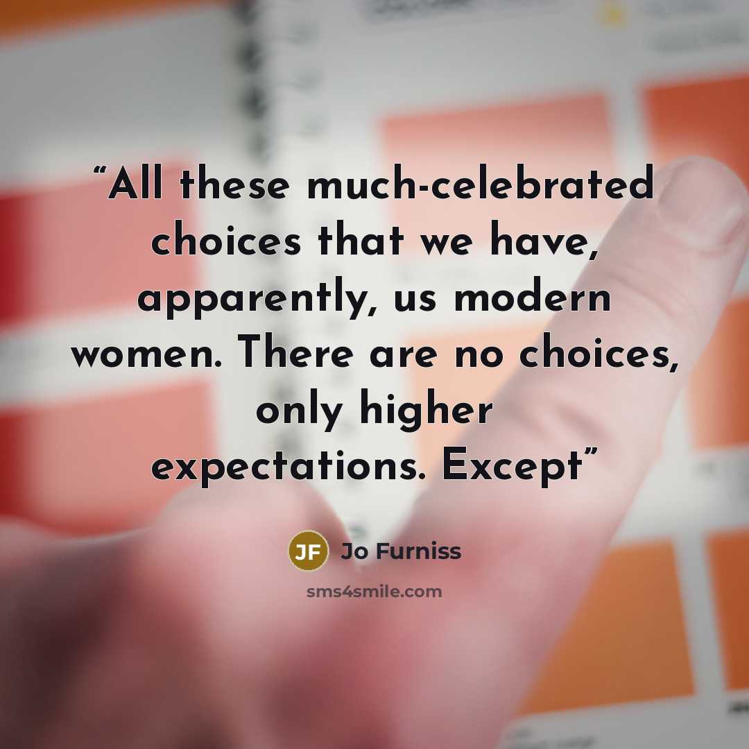 “All these much-celebrated choices that we have, apparently, us modern women. There are no choices, only higher expectations. Except” quote by Jo Furniss