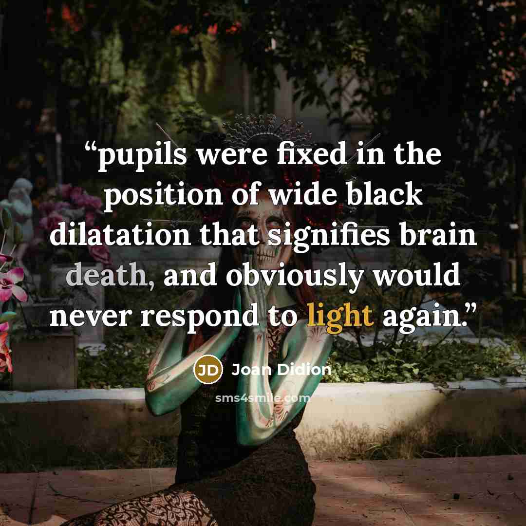 “pupils were fixed in the position of wide black dilatation that signifies brain death, and obviously would never respond to light again.” quote by Joan Didion