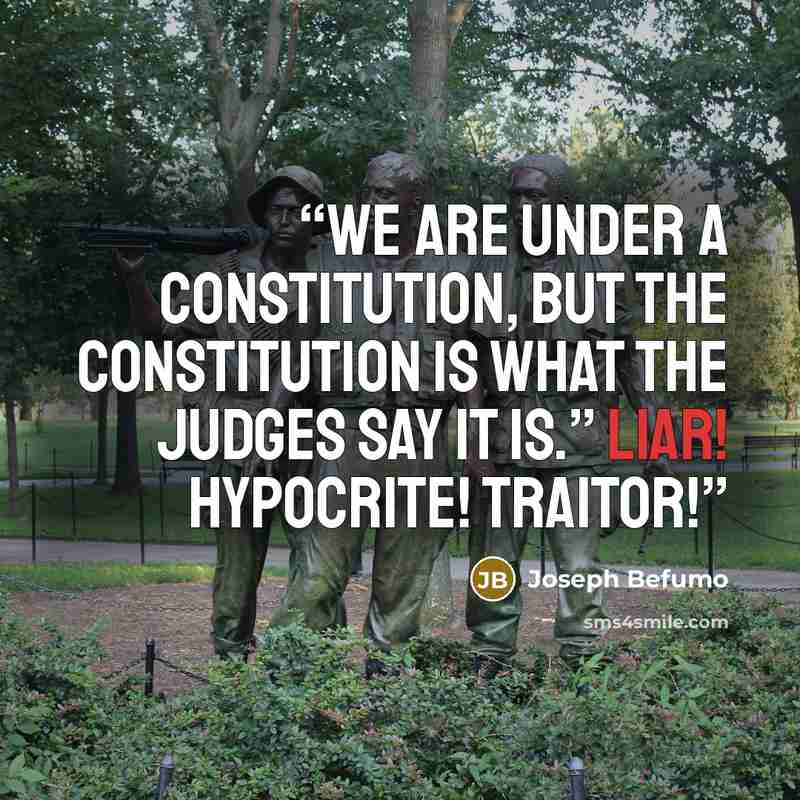 “We are under a Constitution, but the Constitution is what the judges say it is.” LIAR! HYPOCRITE! TRAITOR!” quote by Joseph Befumo