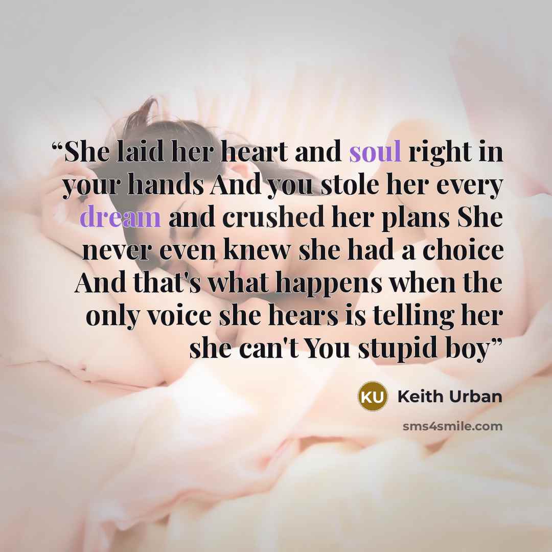 “She laid her heart and soul right in your hands And you stole her every dream and crushed her plans She never even knew she had a choice And that's what happens when the only voice she hears is telling her she can't You stupid boy” quote by Keith Urban