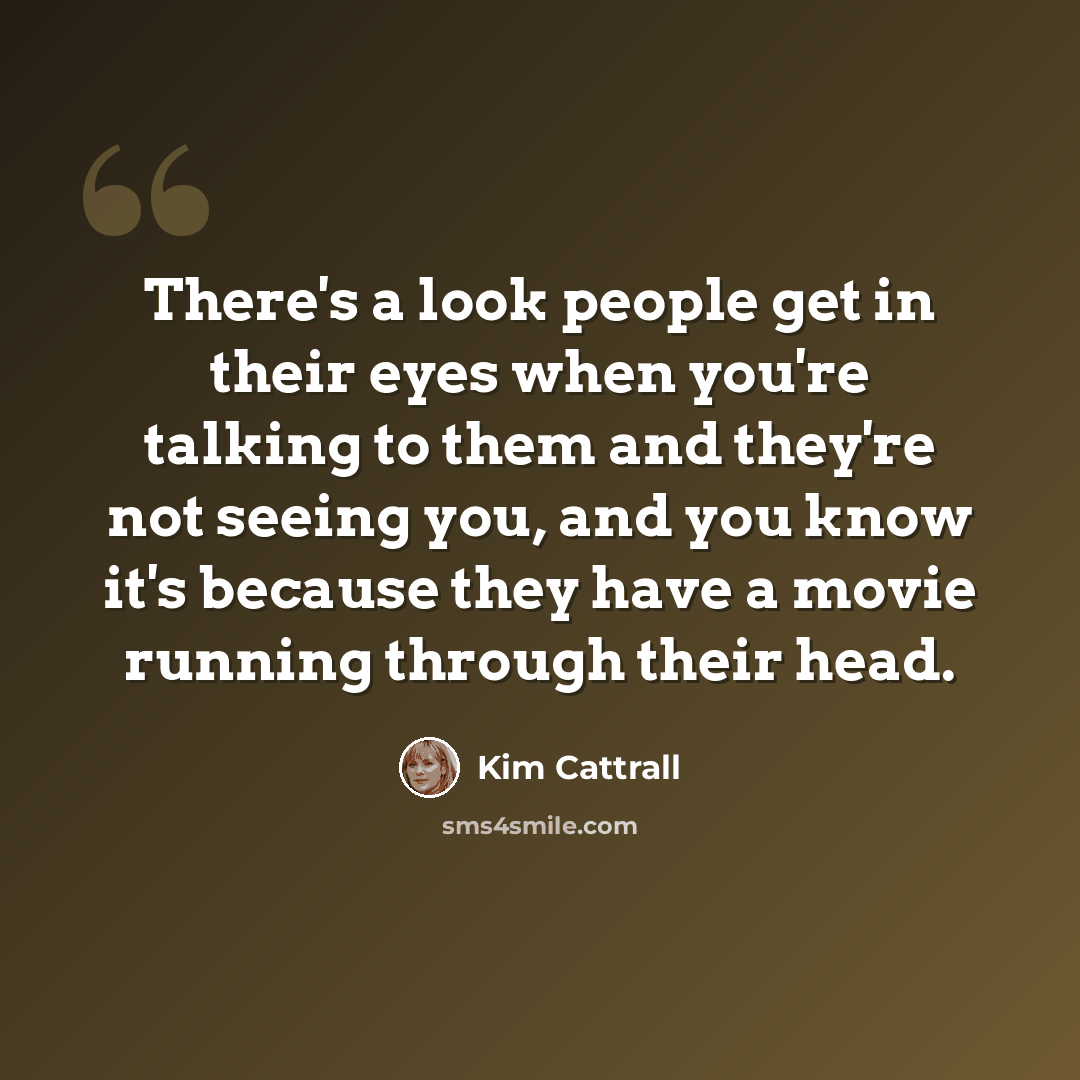 “There's a look people get in their eyes when you're talking to them and they're not seeing you, and you know it's because they have a movie running through their head.” quote by Kim Cattrall