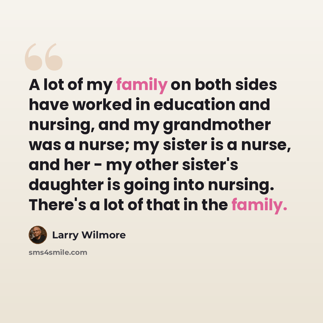 “A lot of my family on both sides have worked in education and nursing, and my grandmother was a nurse; my sister is a nurse, and her - my other sister's daughter is going into nursing. There's a lot of that in the family.” quote by Larry Wilmore