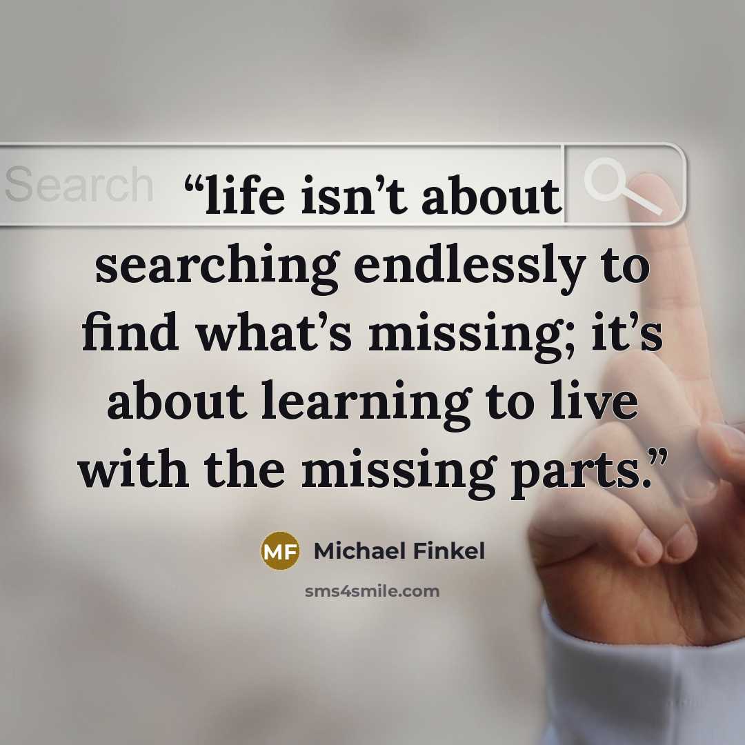 “life isn’t about searching endlessly to find what’s missing; it’s about learning to live with the missing parts.” quote by Michael Finkel