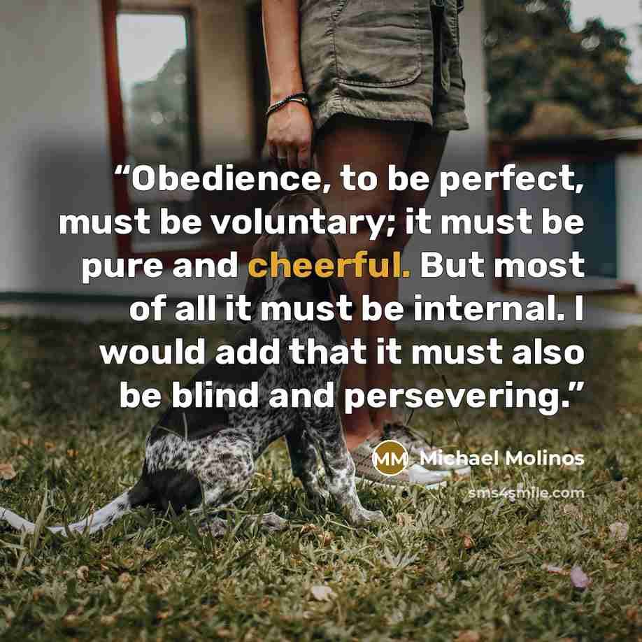 “Obedience, to be perfect, must be voluntary; it must be pure and cheerful. But most of all it must be internal. I would add that it must also be blind and persevering.” quote by Michael Molinos