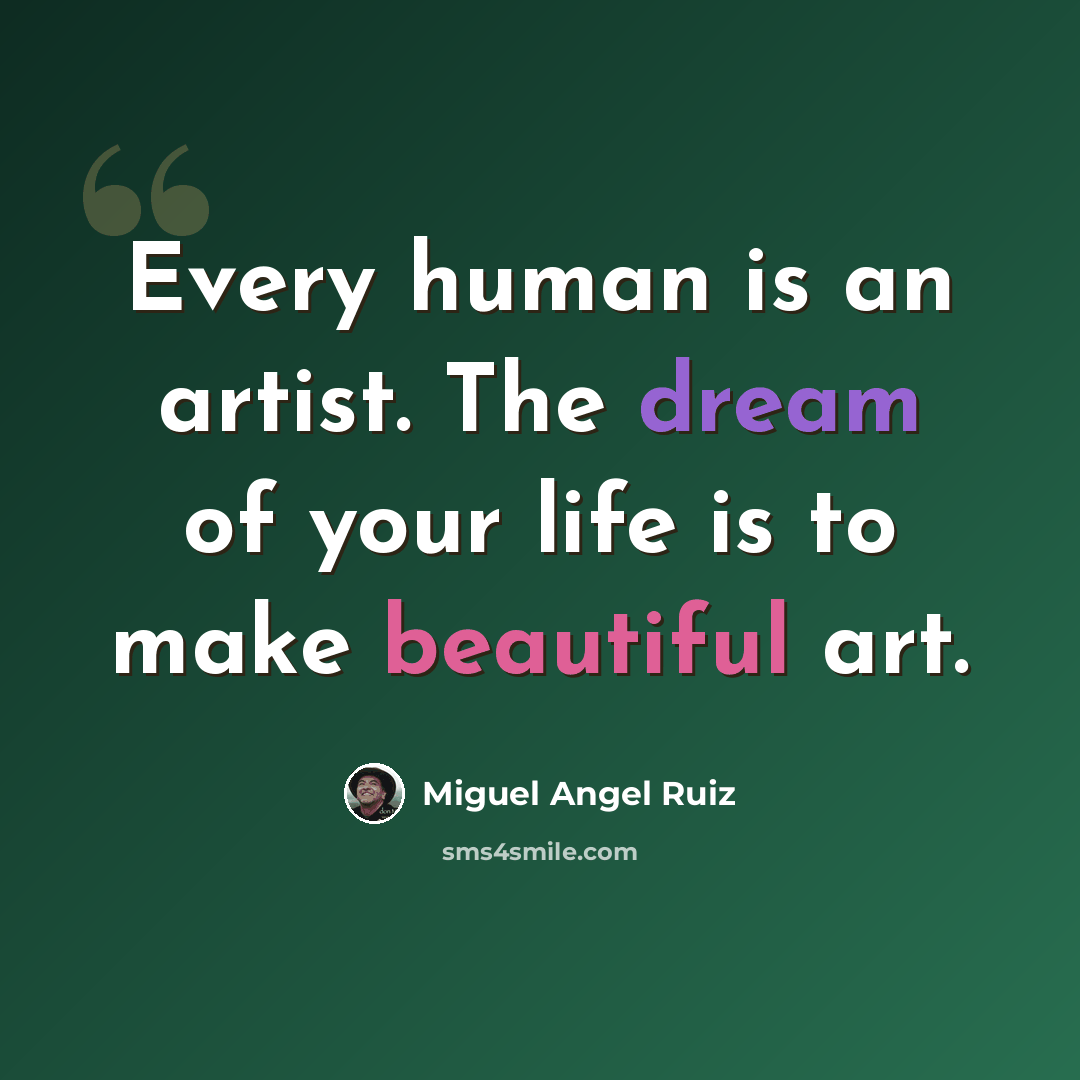 “Every human is an artist. The dream of your life is to make beautiful art.” quote by Miguel Angel Ruiz