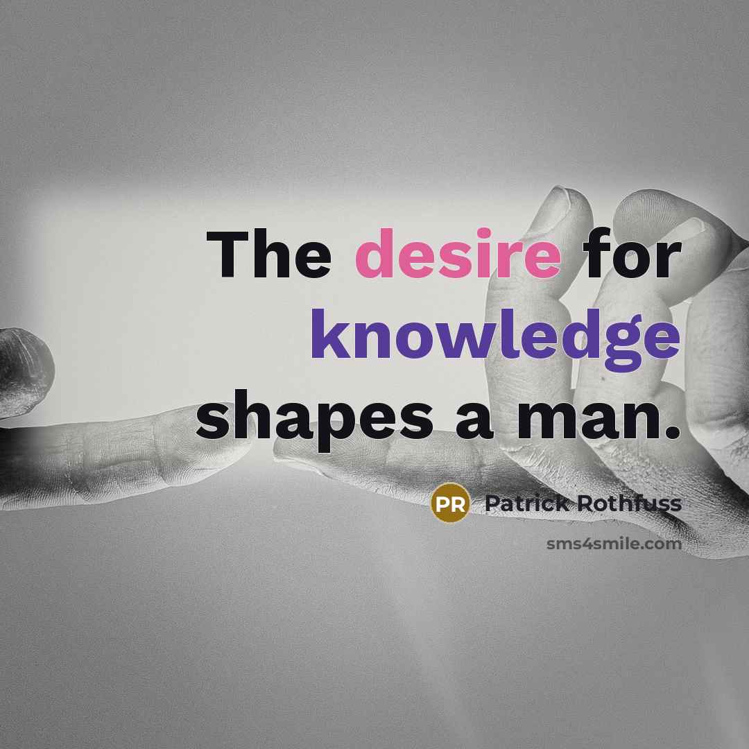 “The desire for knowledge shapes a man.” quote by Patrick Rothfuss