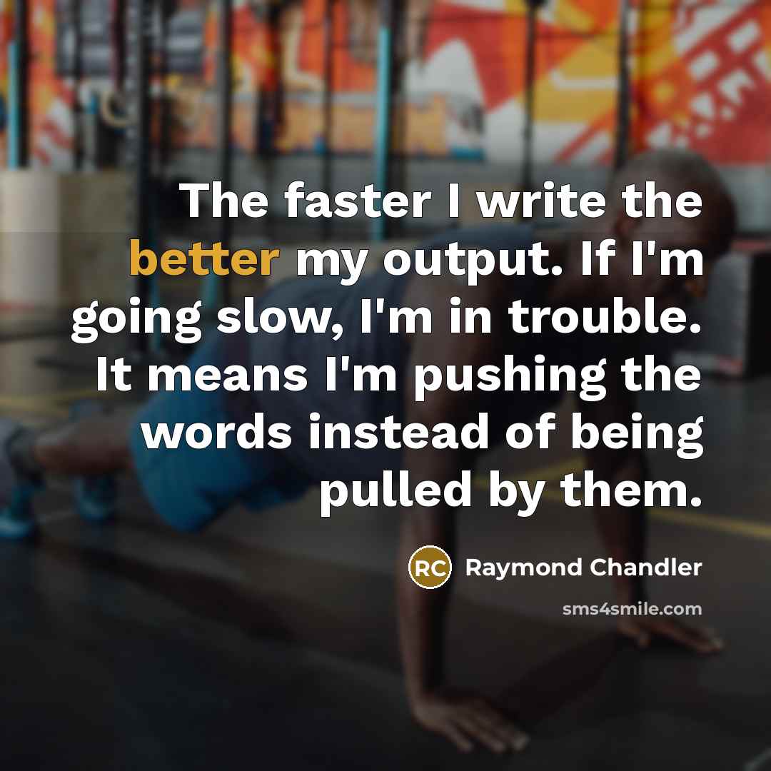 “The faster I write the better my output. If I'm going slow, I'm in trouble. It means I'm pushing the words instead of being pulled by them.” quote by Raymond Chandler