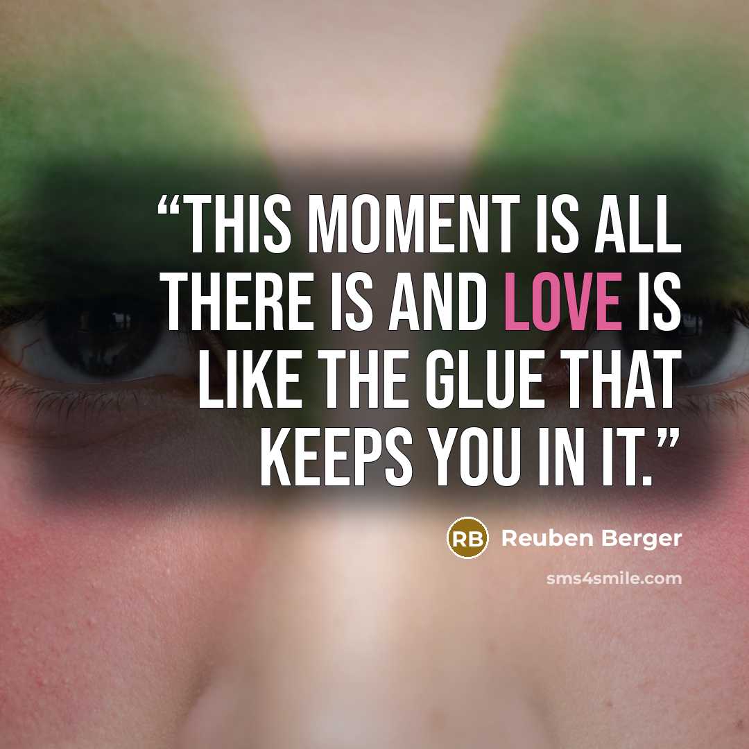 “This moment is all there is and LOVE is like the glue that keeps you in it.” quote by Reuben Berger