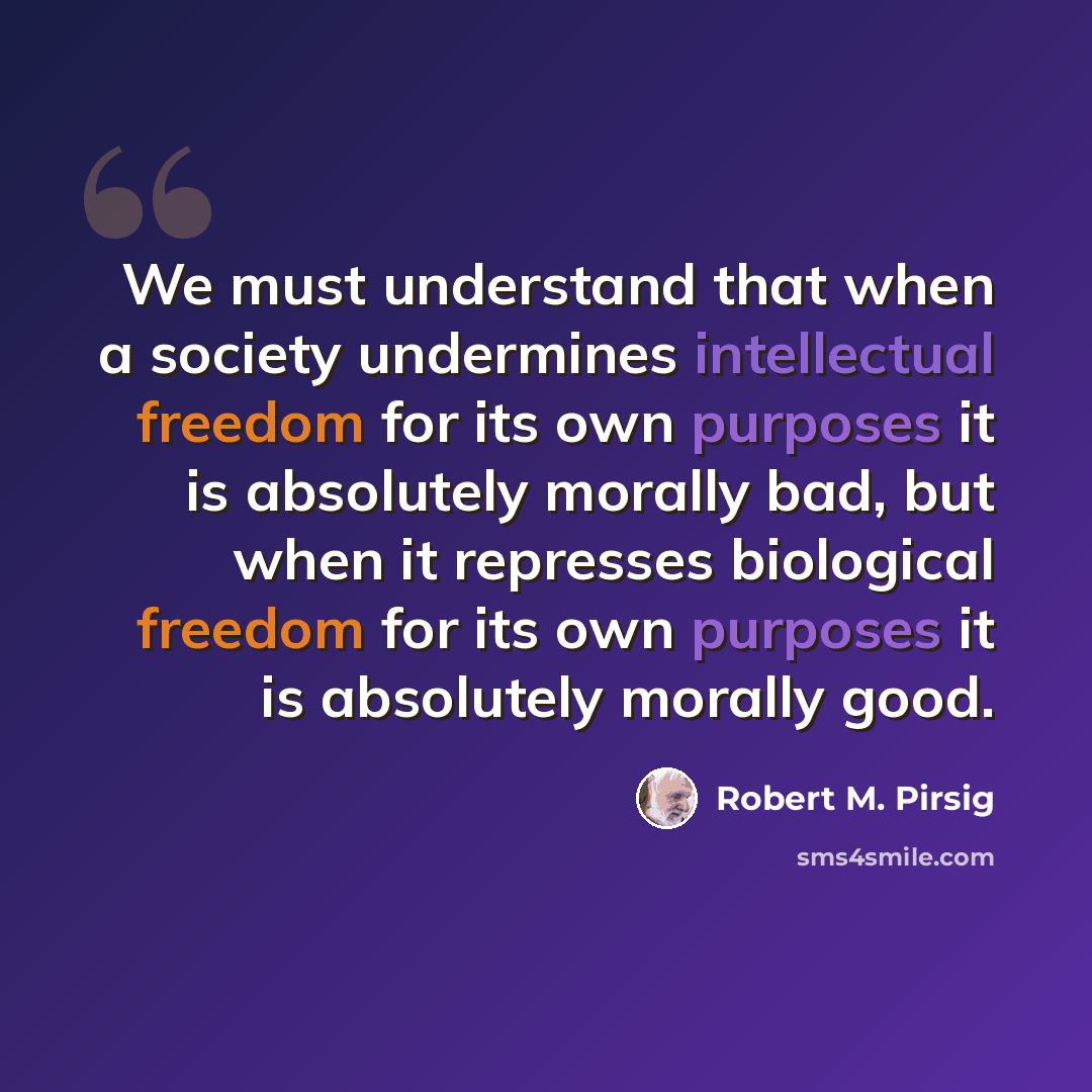 “We must understand that when a society undermines intellectual freedom for its own purposes it is absolutely morally bad, but when it represses biological freedom for its own purposes it is absolutely morally good.” quote by Robert M. Pirsig