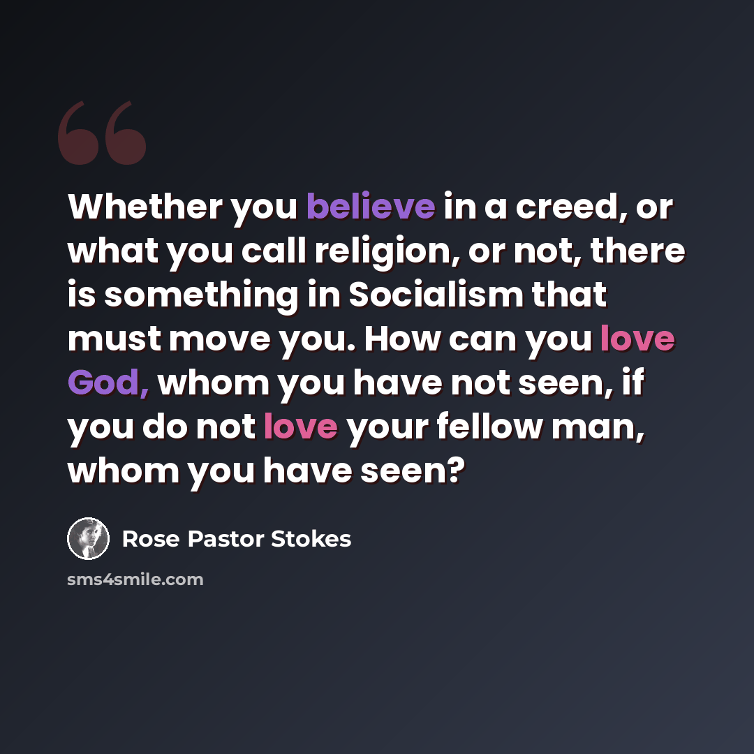 “Whether you believe in a creed, or what you call religion, or not, there is something in Socialism that must move you. How can you love God, whom you have not seen, if you do not love your fellow man, whom you have seen?” quote by Rose Pastor Stokes