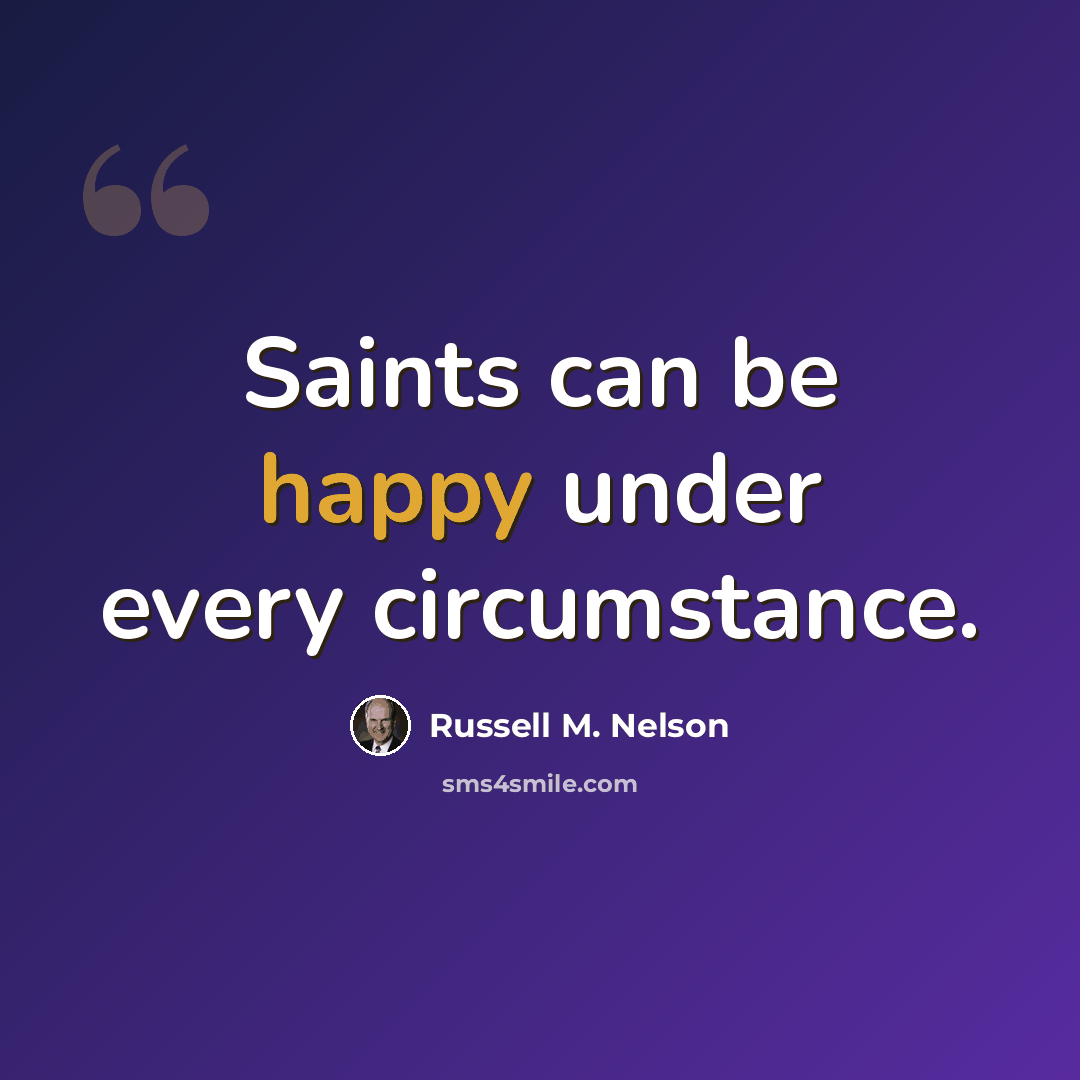 “Saints can be happy under every circumstance.” quote by Russell M. Nelson