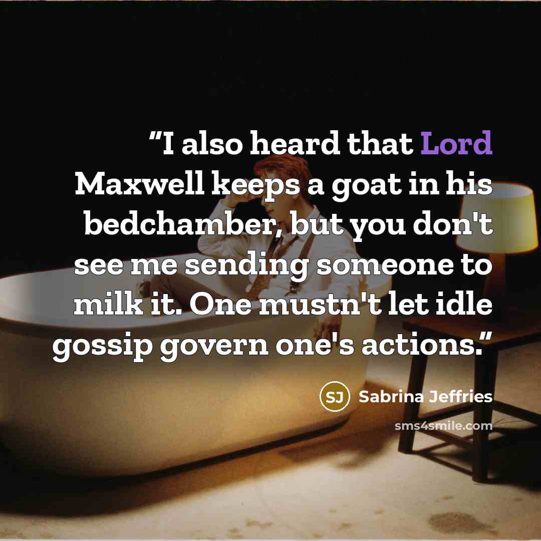 “I also heard that Lord Maxwell keeps a goat in his bedchamber, but you don't see me sending someone to milk it. One mustn't let idle gossip govern one's actions.” quote by Sabrina Jeffries