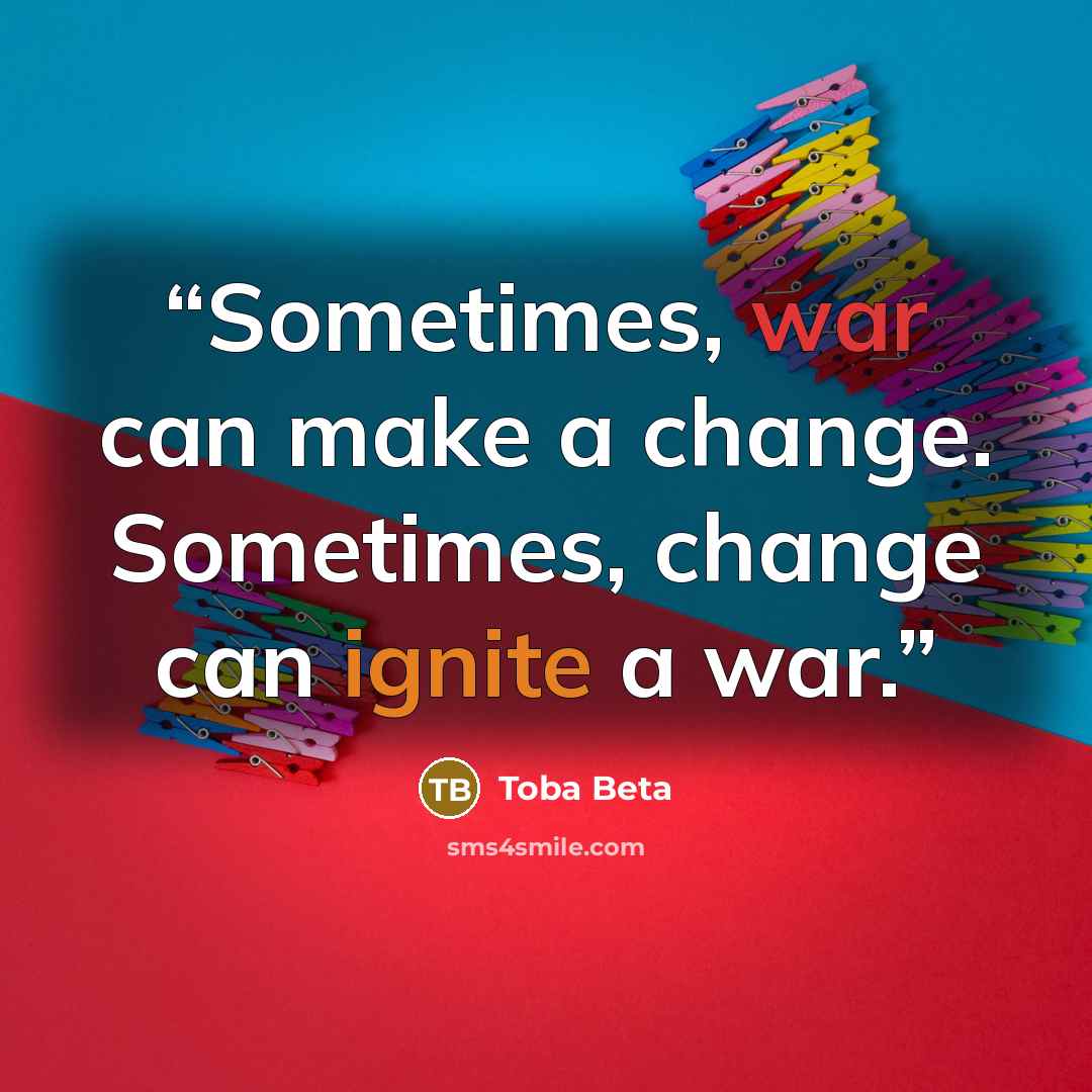 “Sometimes, war can make a change. Sometimes, change can ignite a war.” quote by Toba Beta