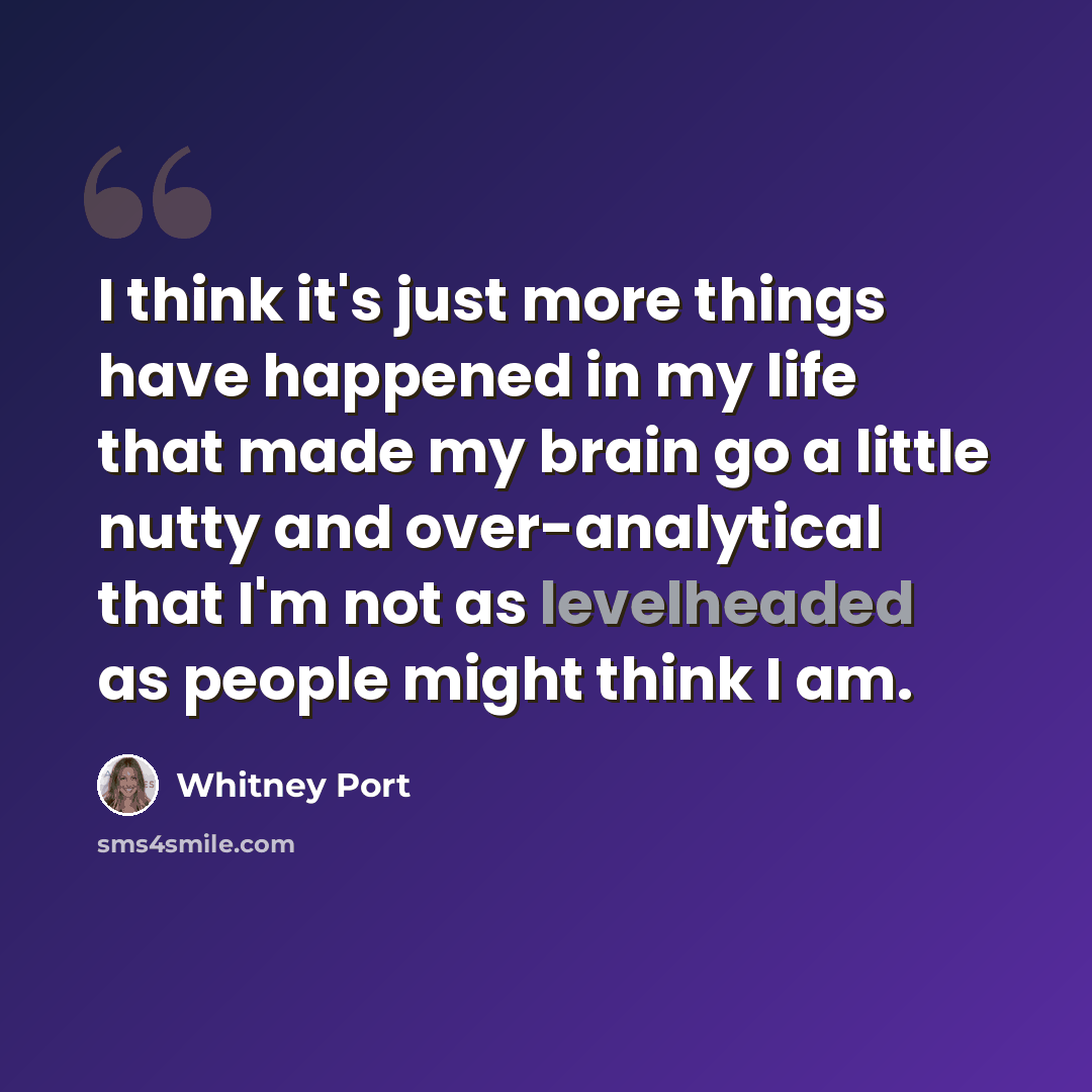 “I think it's just more things have happened in my life that made my brain go a little nutty and over-analytical that I'm not as levelheaded as people might think I am.” quote by Whitney Port