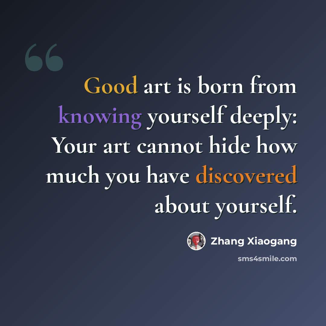 “Good art is born from knowing yourself deeply: Your art cannot hide how much you have discovered about yourself.” quote by Zhang Xiaogang
