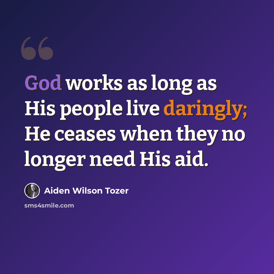 “God works as long as His people live daringly; He ceases when they no longer need His aid.” quote by Aiden Wilson Tozer