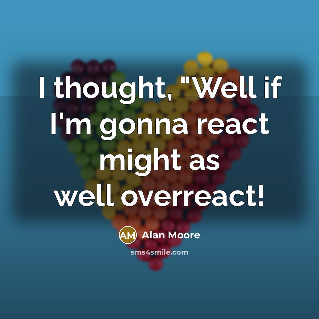 “I thought, "Well if I'm gonna react might as well overreact!” quote by Alan Moore
