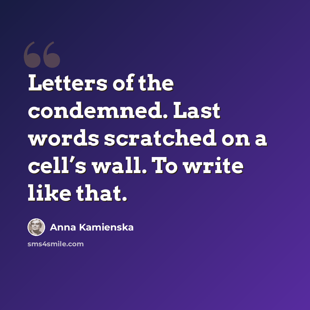 “Letters of the condemned. Last words scratched on a cell’s wall. To write like that.” quote by Anna Kamienska