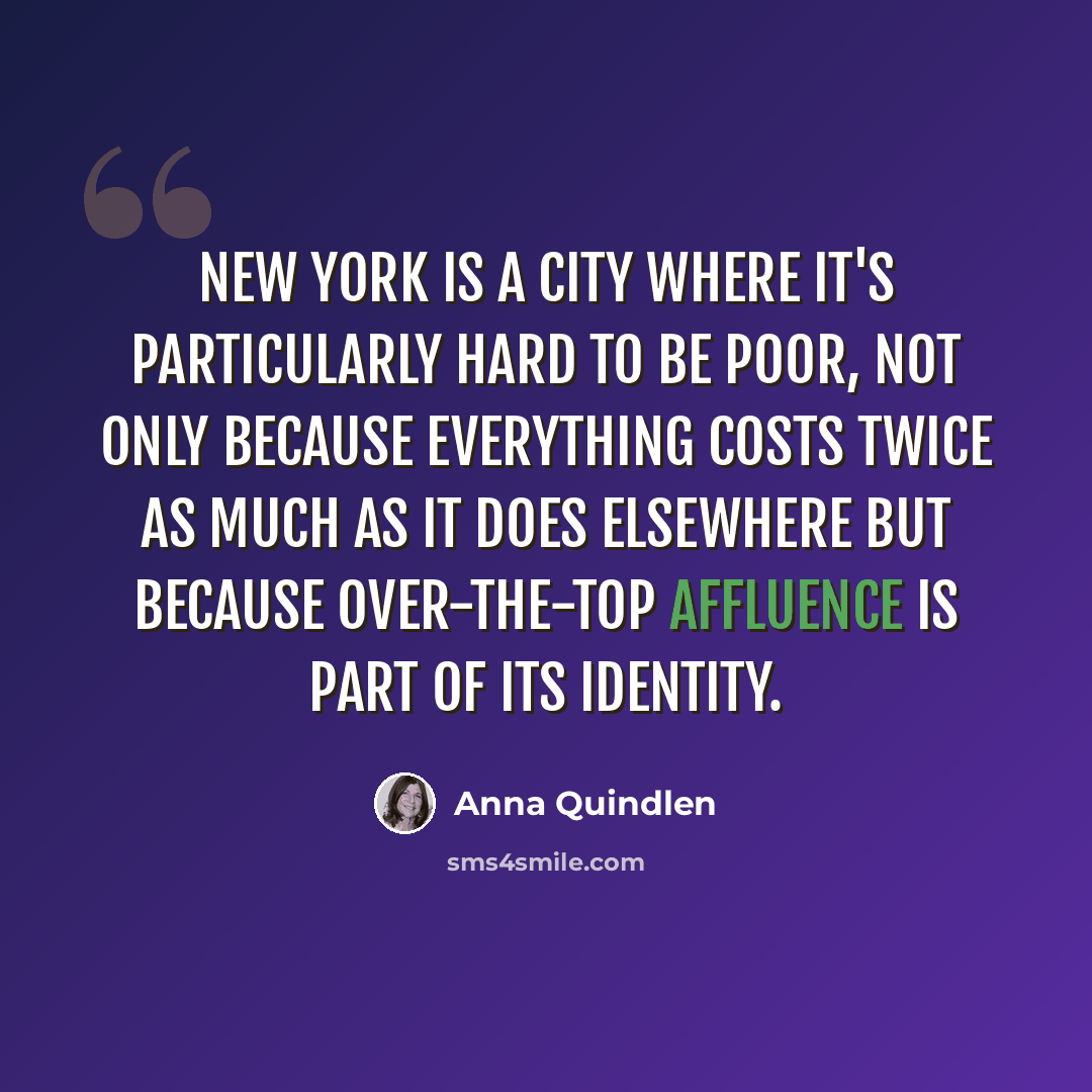 “New York is a city where it's particularly hard to be poor, not only because everything costs twice as much as it does elsewhere but because over-the-top affluence is part of its identity.” quote by Anna Quindlen