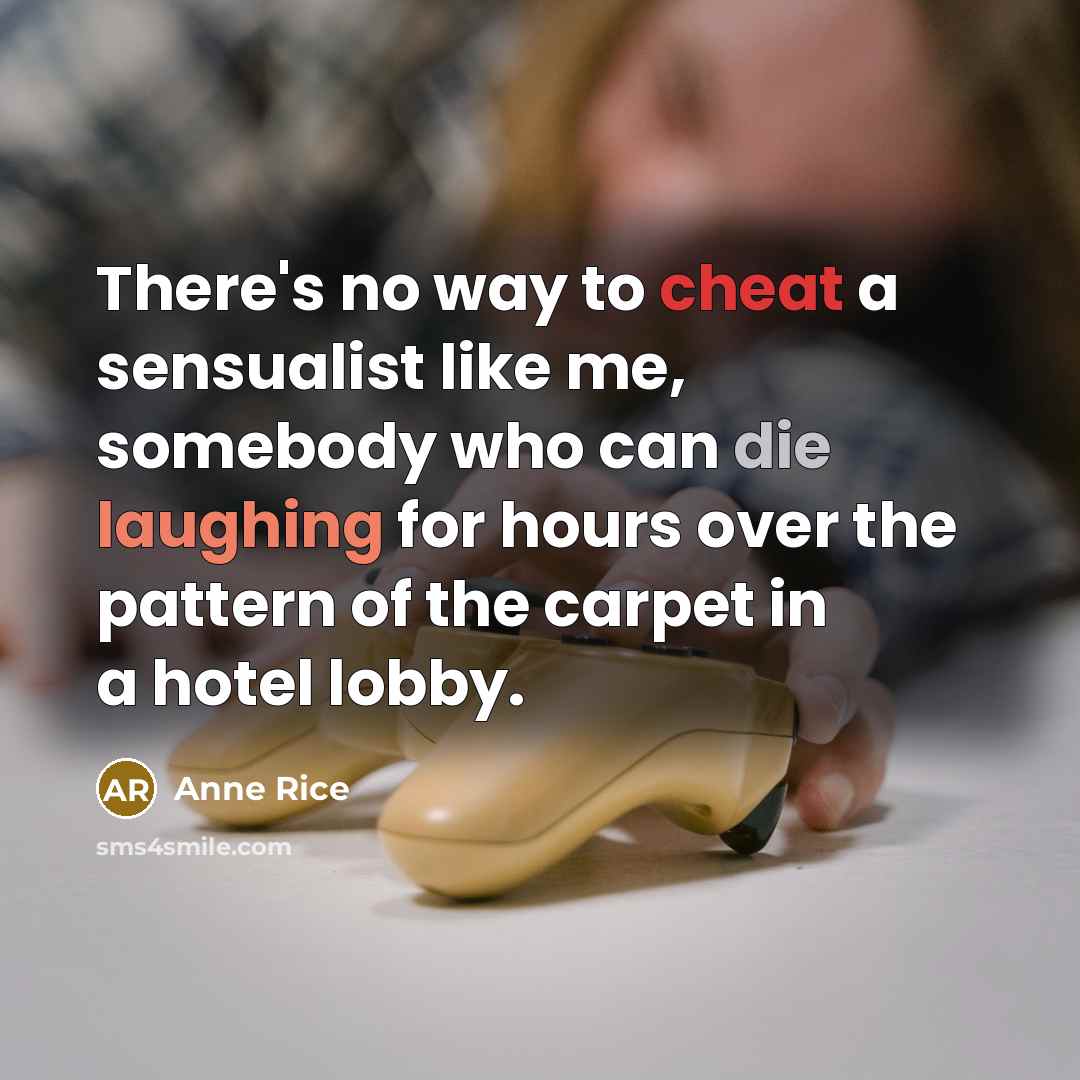 “There's no way to cheat a sensualist like me, somebody who can die laughing for hours over the pattern of the carpet in a hotel lobby.” quote by Anne Rice