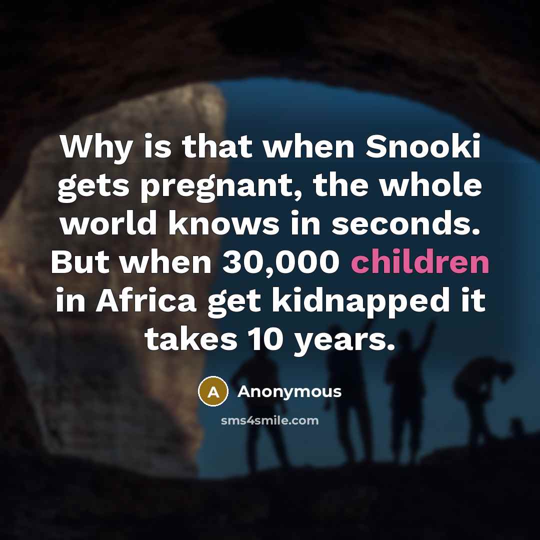 “Why is that when Snooki gets pregnant, the whole world knows in seconds. But when 30,000 children in Africa get kidnapped it takes 10 years.” quote by Anonymous