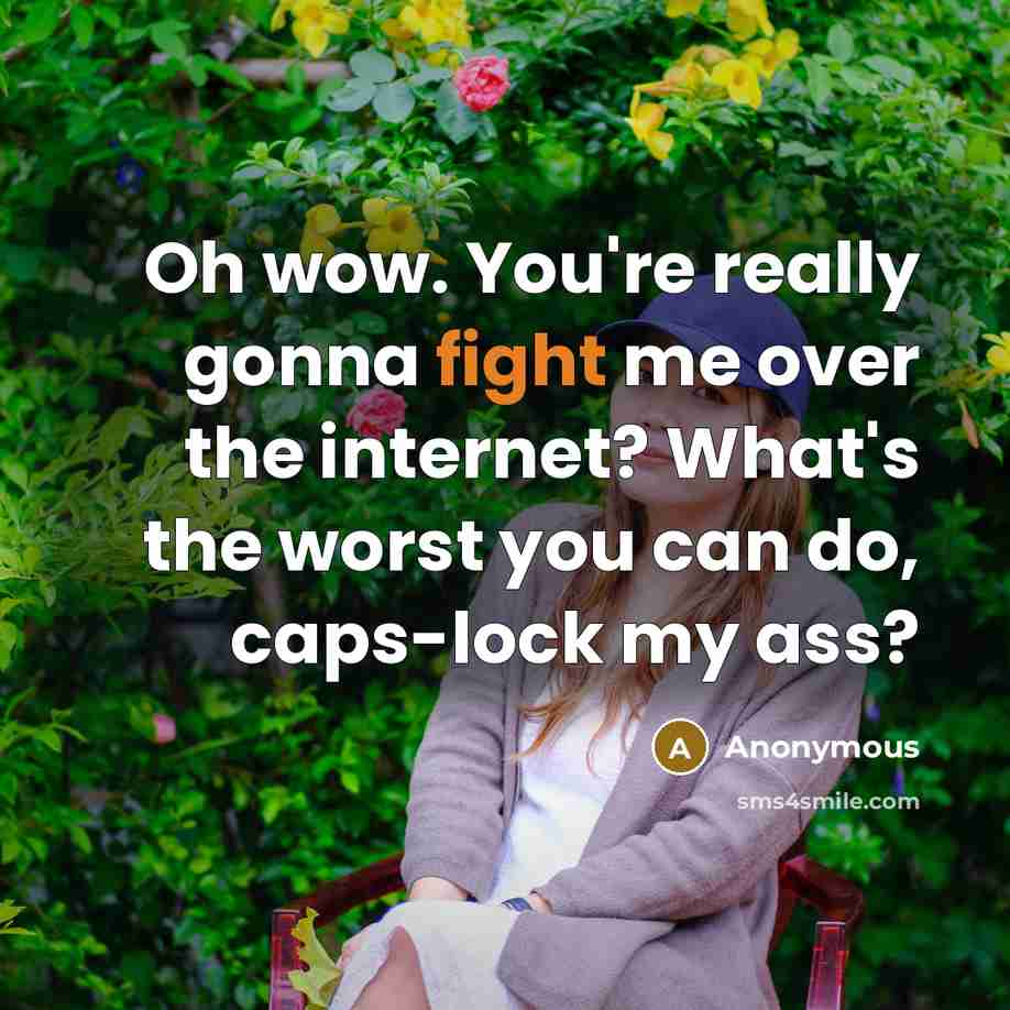 “Oh wow. You're really gonna fight me over the internet? What's the worst you can do, caps-lock my ass?” quote by Anonymous