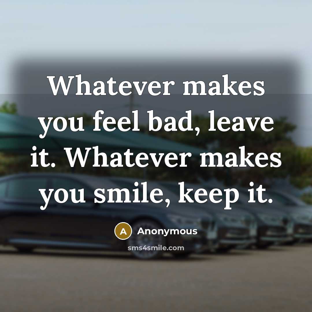 “Whatever makes you feel bad, leave it. Whatever makes you smile, keep it.” quote by Anonymous