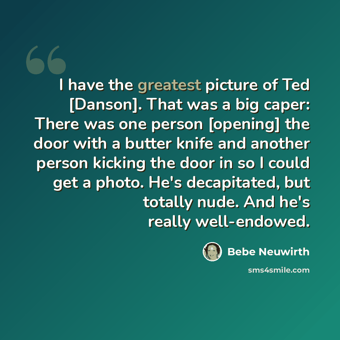 “I have the greatest picture of Ted [Danson]. That was a big caper: There was one person [opening] the door with a butter knife and another person kicking the door in so I could get a photo. He's decapitated, but totally nude. And he's really well-endowed.” quote by Bebe Neuwirth