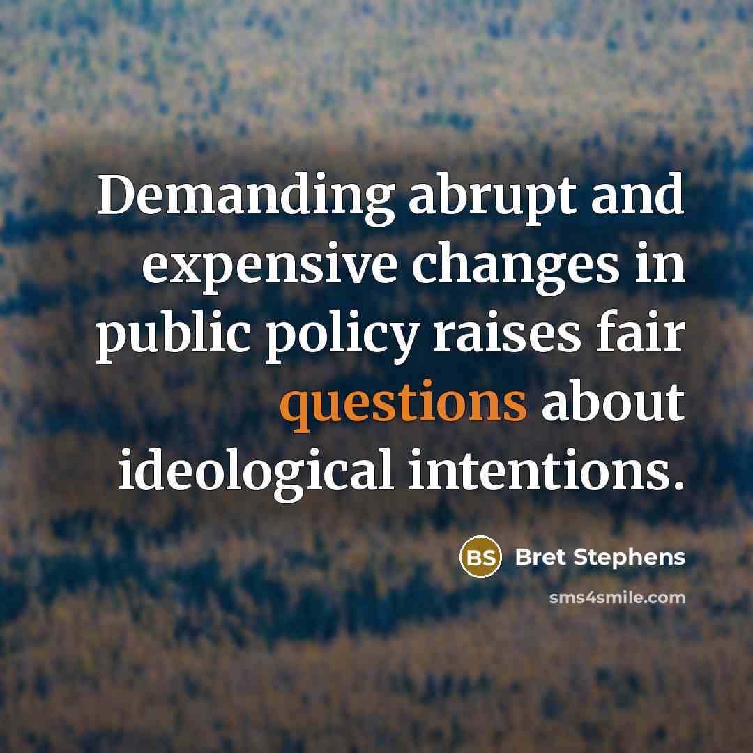 “Demanding abrupt and expensive changes in public policy raises fair questions about ideological intentions.” quote by Bret Stephens