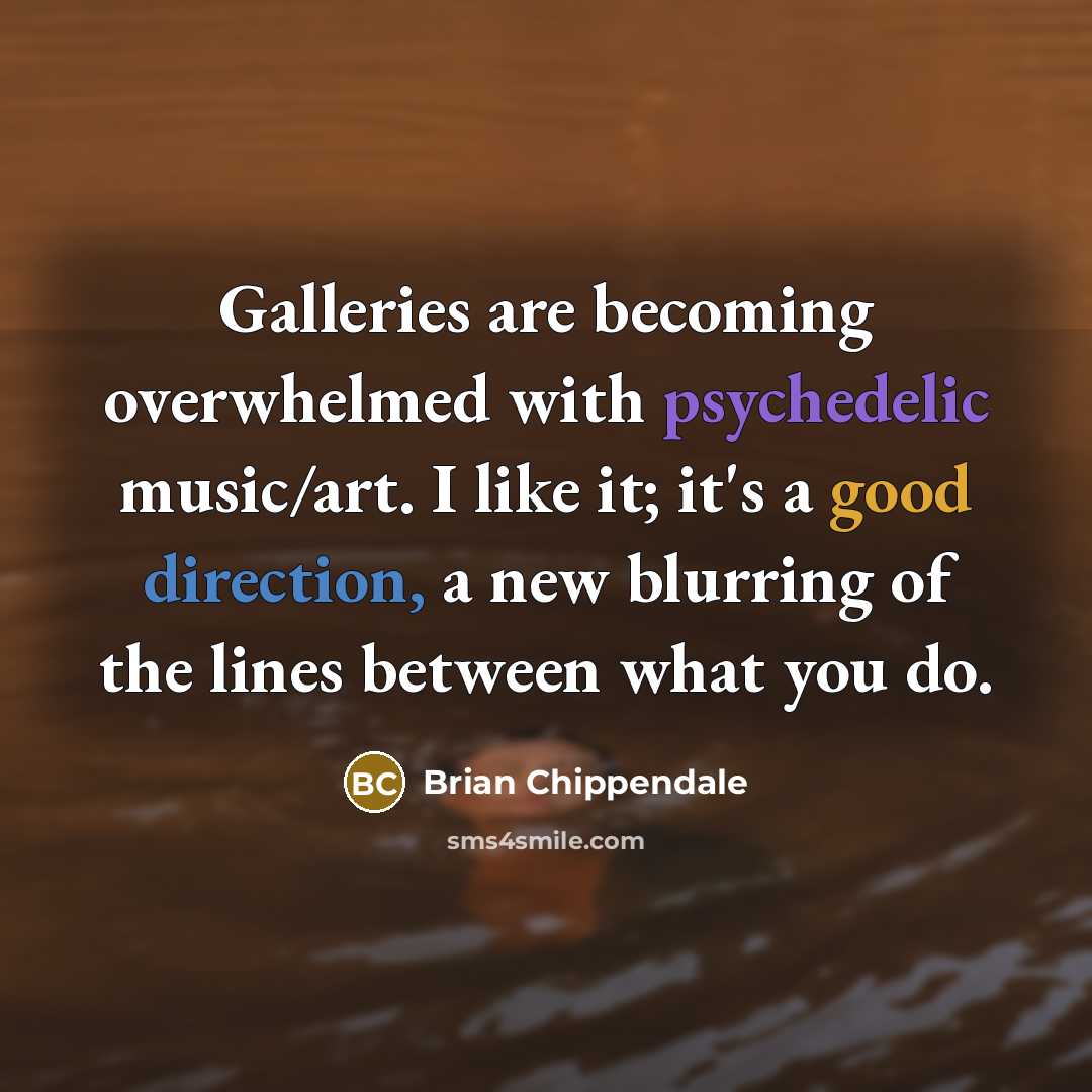 “Galleries are becoming overwhelmed with psychedelic music/art. I like it; it's a good direction, a new blurring of the lines between what you do.” quote by Brian Chippendale