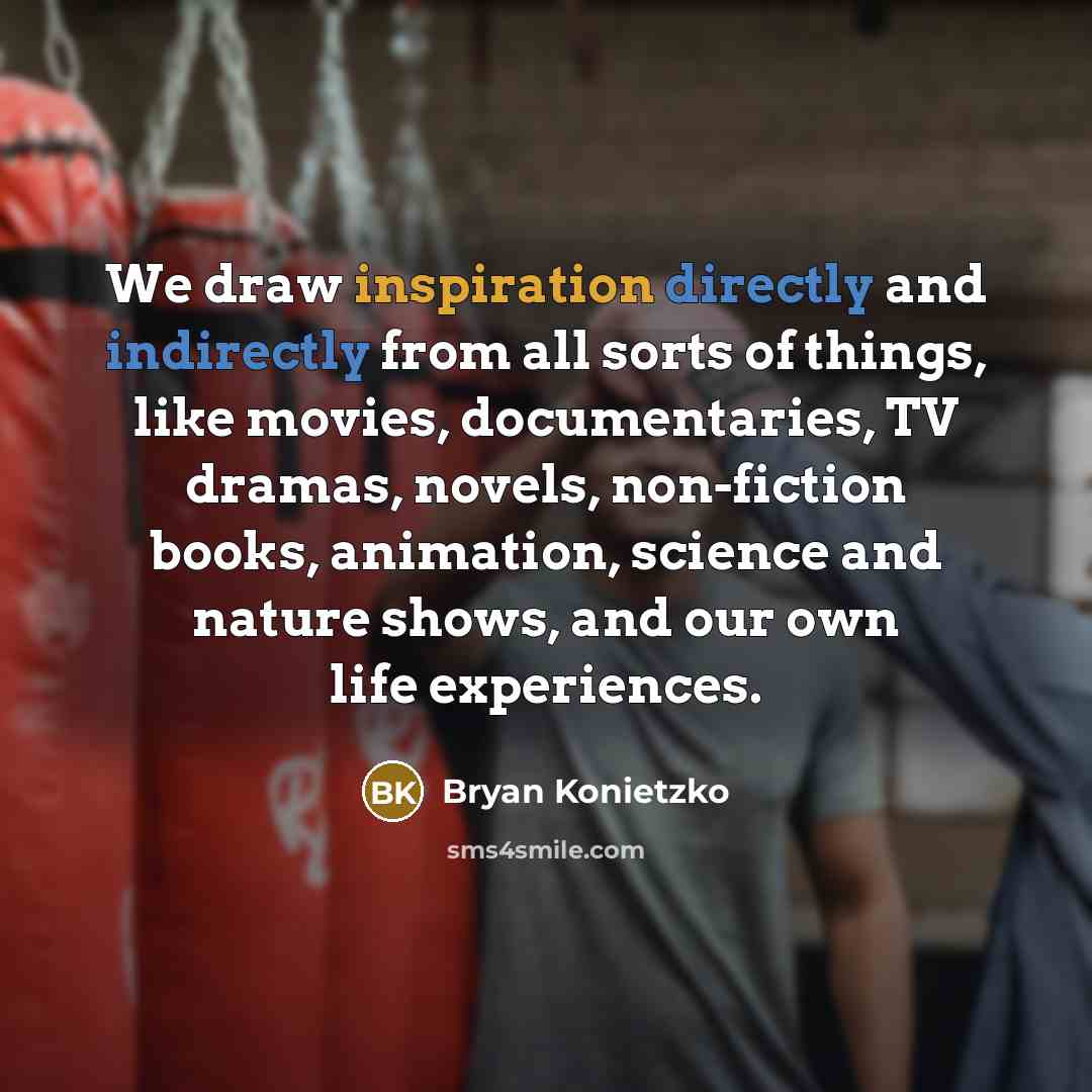 “We draw inspiration directly and indirectly from all sorts of things, like movies, documentaries, TV dramas, novels, non-fiction books, animation, science and nature shows, and our own life experiences.” quote by Bryan Konietzko