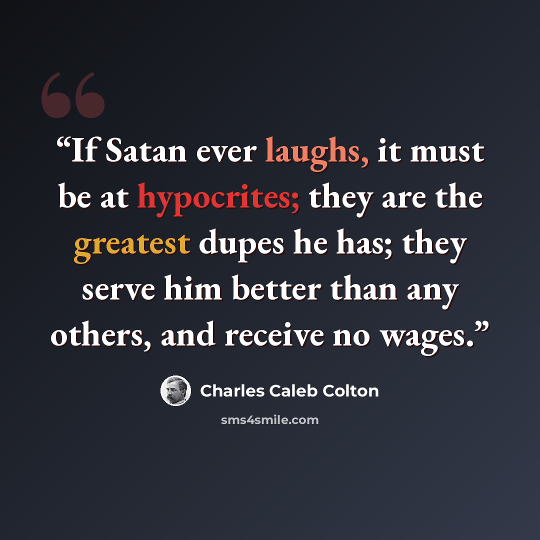 “If Satan ever laughs, it must be at hypocrites; they are the greatest dupes he has; they serve him better than any others, and receive no wages.” quote by CHARLES CALEB COLTON