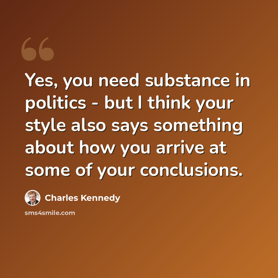 “Yes, you need substance in politics - but I think your style also says something about how you arrive at some of your conclusions.” quote by Charles Kennedy