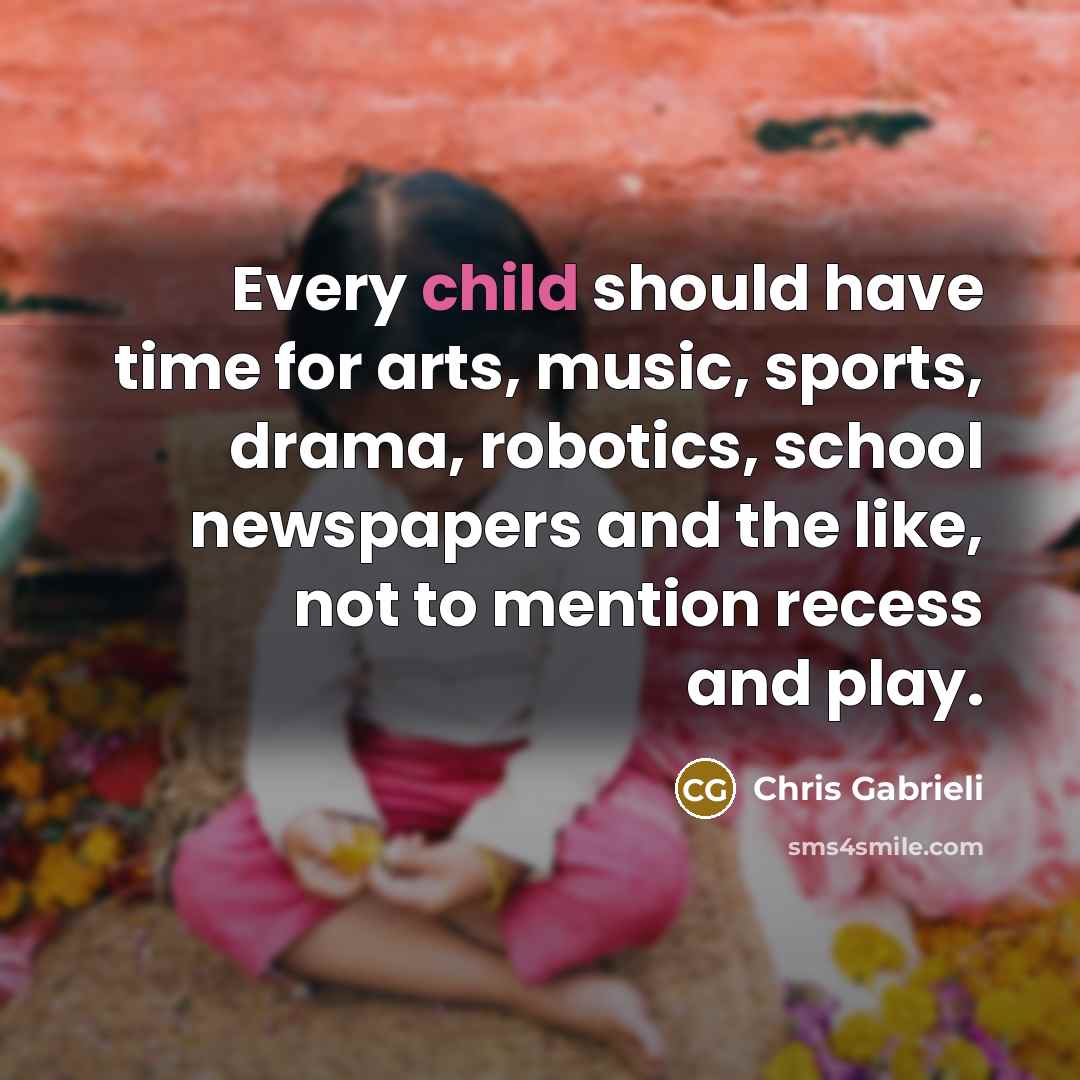 “Every child should have time for arts, music, sports, drama, robotics, school newspapers and the like, not to mention recess and play.” quote by Chris Gabrieli