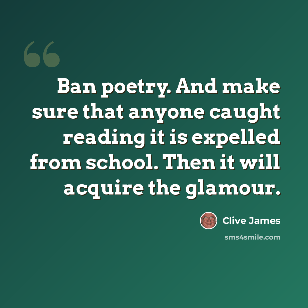 “Ban poetry. And make sure that anyone caught reading it is expelled from school. Then it will acquire the glamour.” quote by Clive James