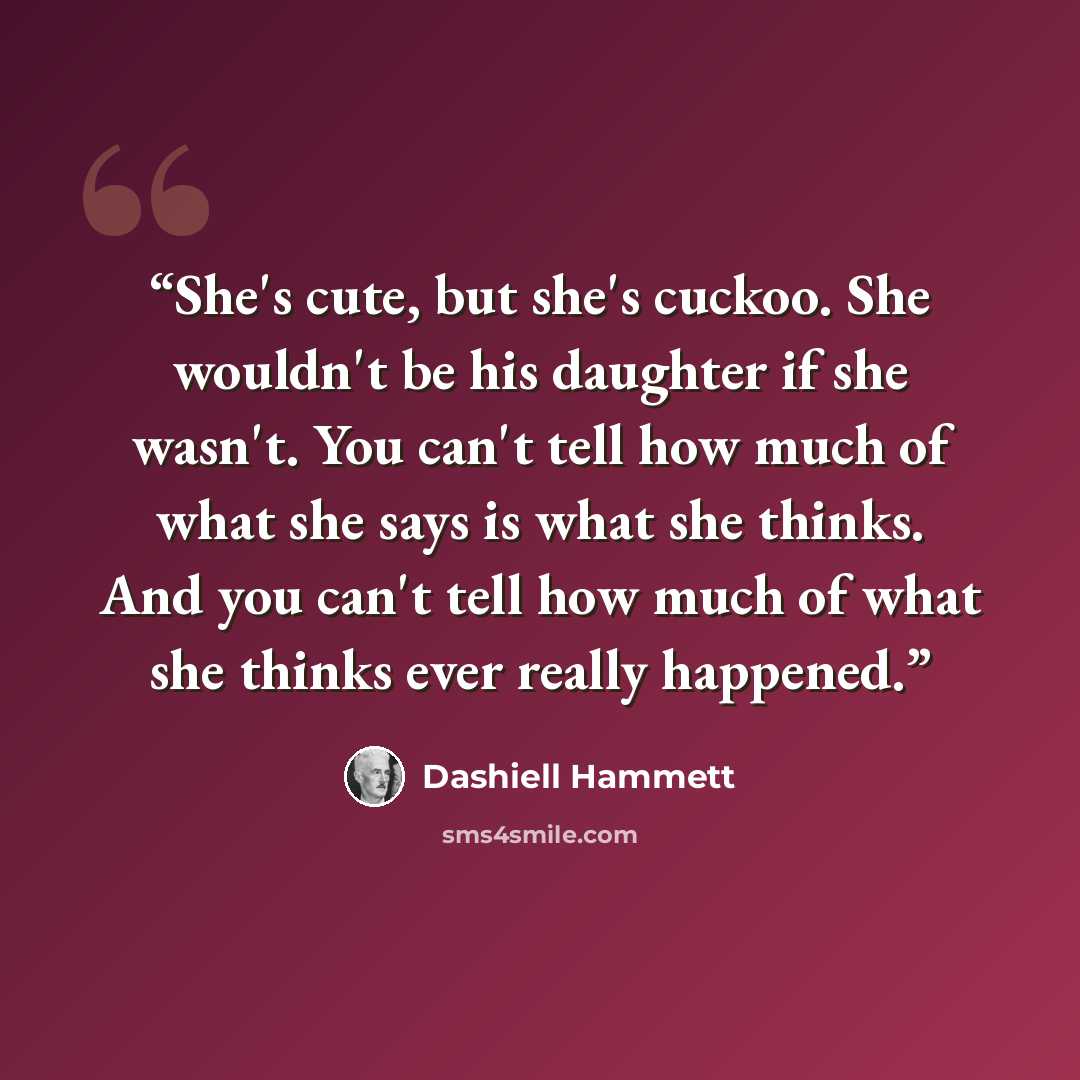 “She's cute, but she's cuckoo. She wouldn't be his daughter if she wasn't. You can't tell how much of what she says is what she thinks. And you can't tell how much of what she thinks ever really happened.” quote by Dashiell Hammett