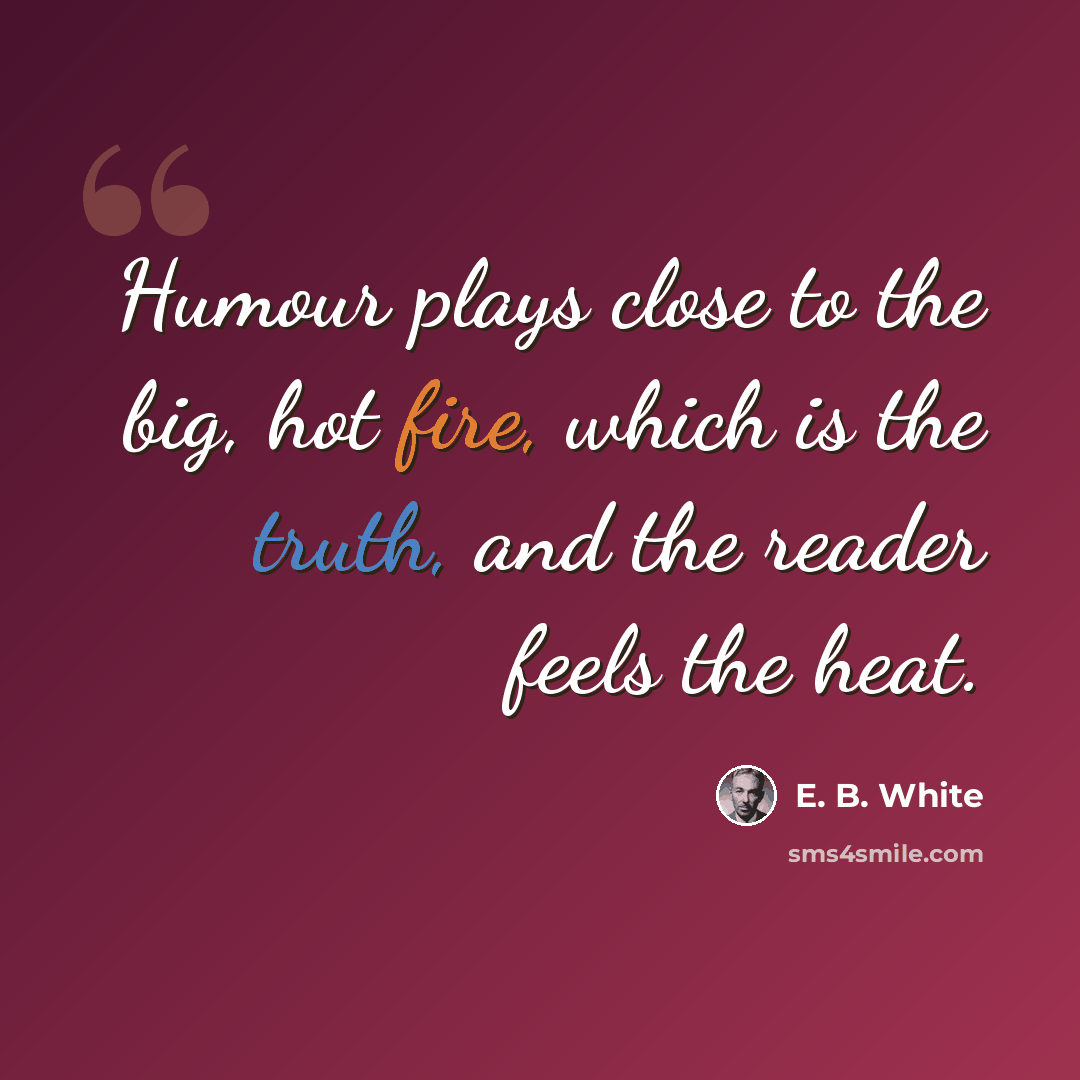 “Humour plays close to the big, hot fire, which is the truth, and the reader feels the heat.” quote by E. B. White