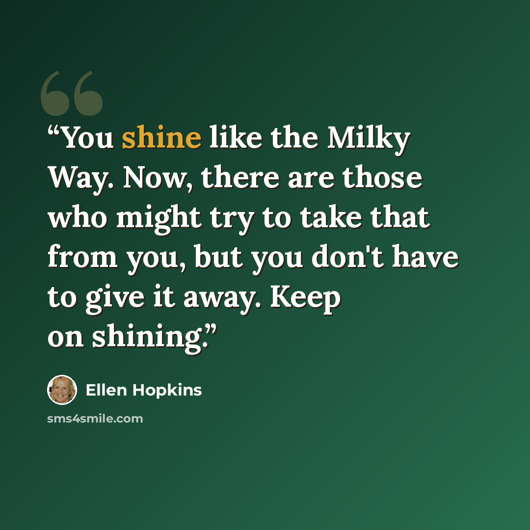 “You shine like the Milky Way. Now, there are those who might try to take that from you, but you don't have to give it away. Keep on shining.” quote by Ellen Hopkins