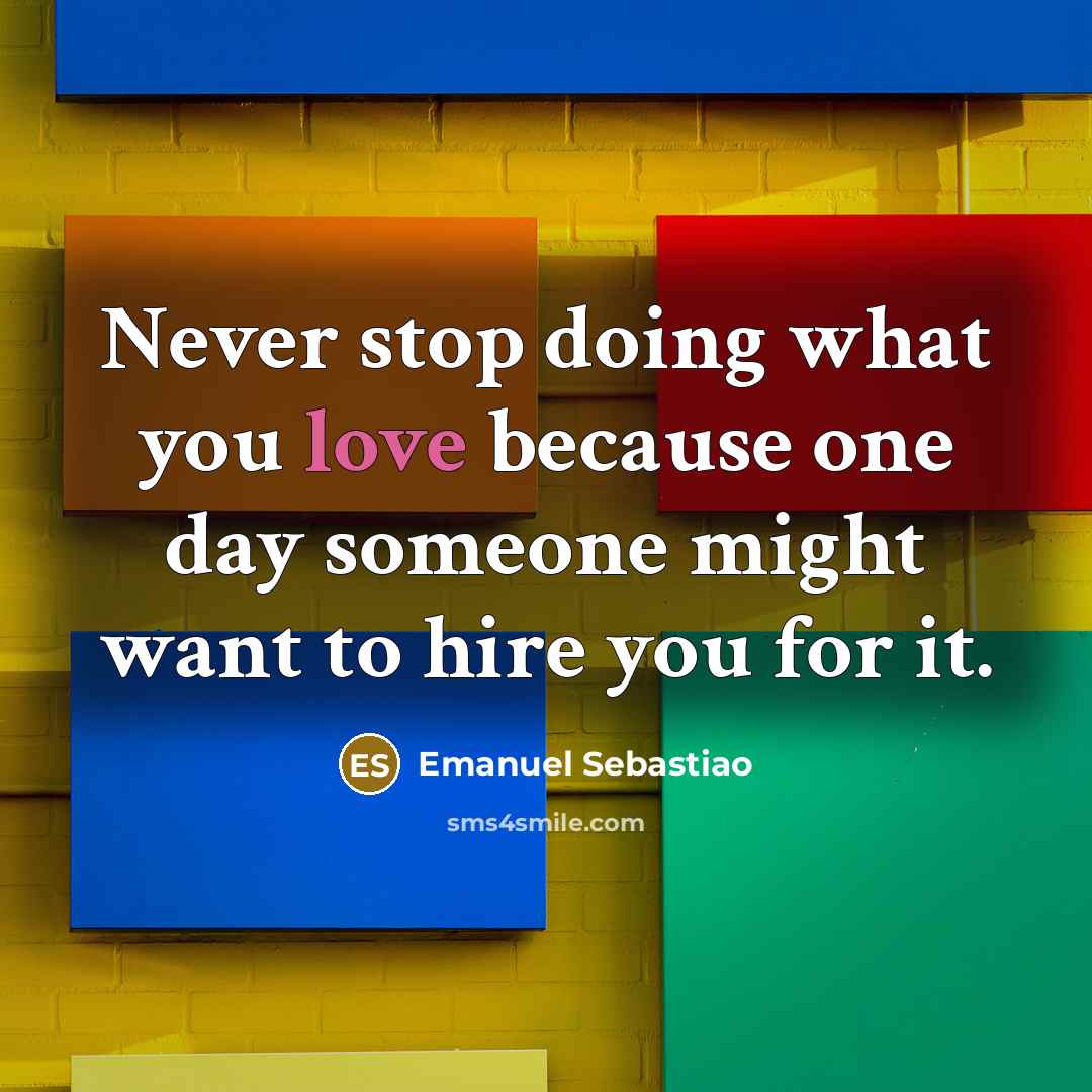 “Never stop doing what you love because one day someone might want to hire you for it.” quote by Emanuel Sebastiao
