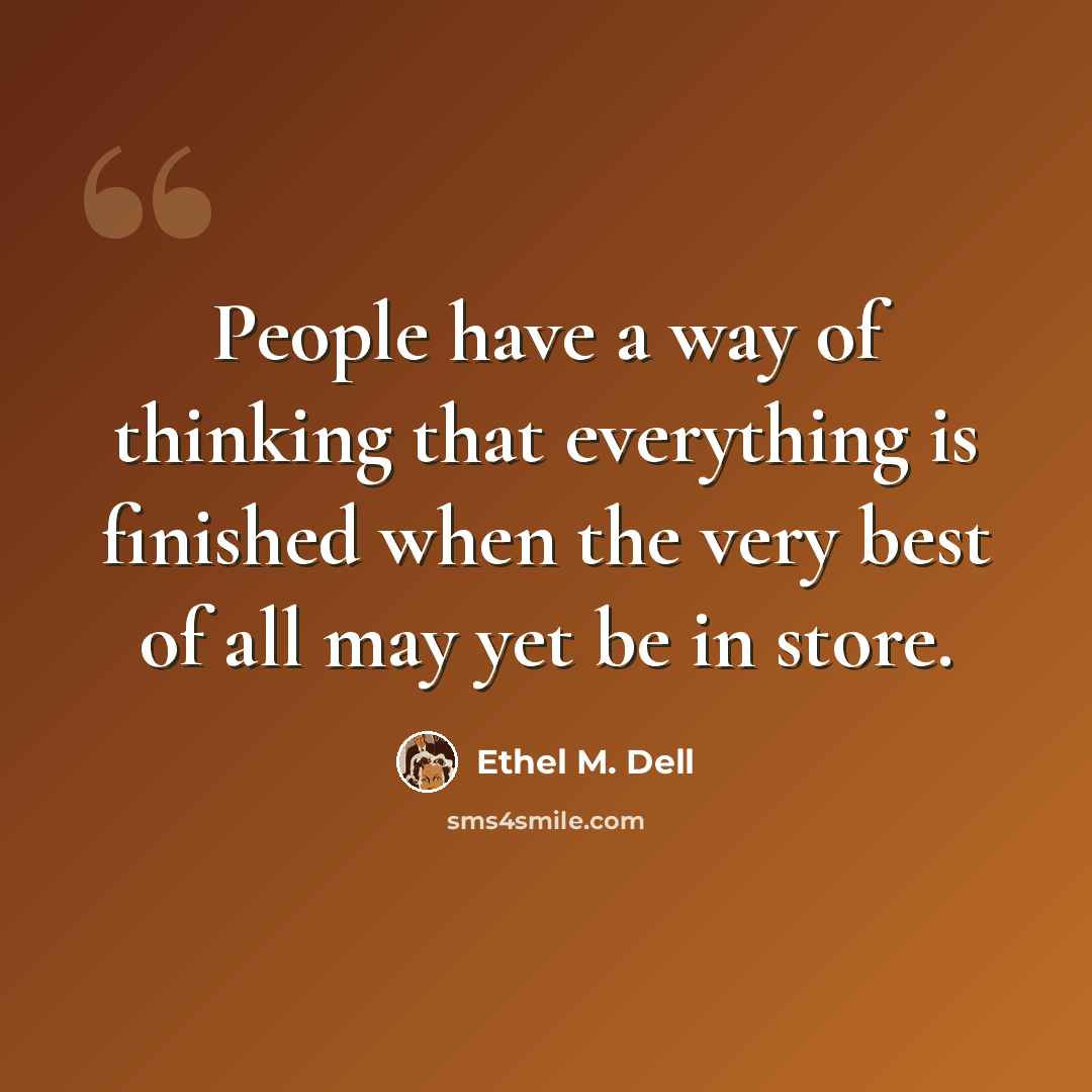 “People have a way of thinking that everything is finished when the very best of all may yet be in store.” quote by Ethel M. Dell