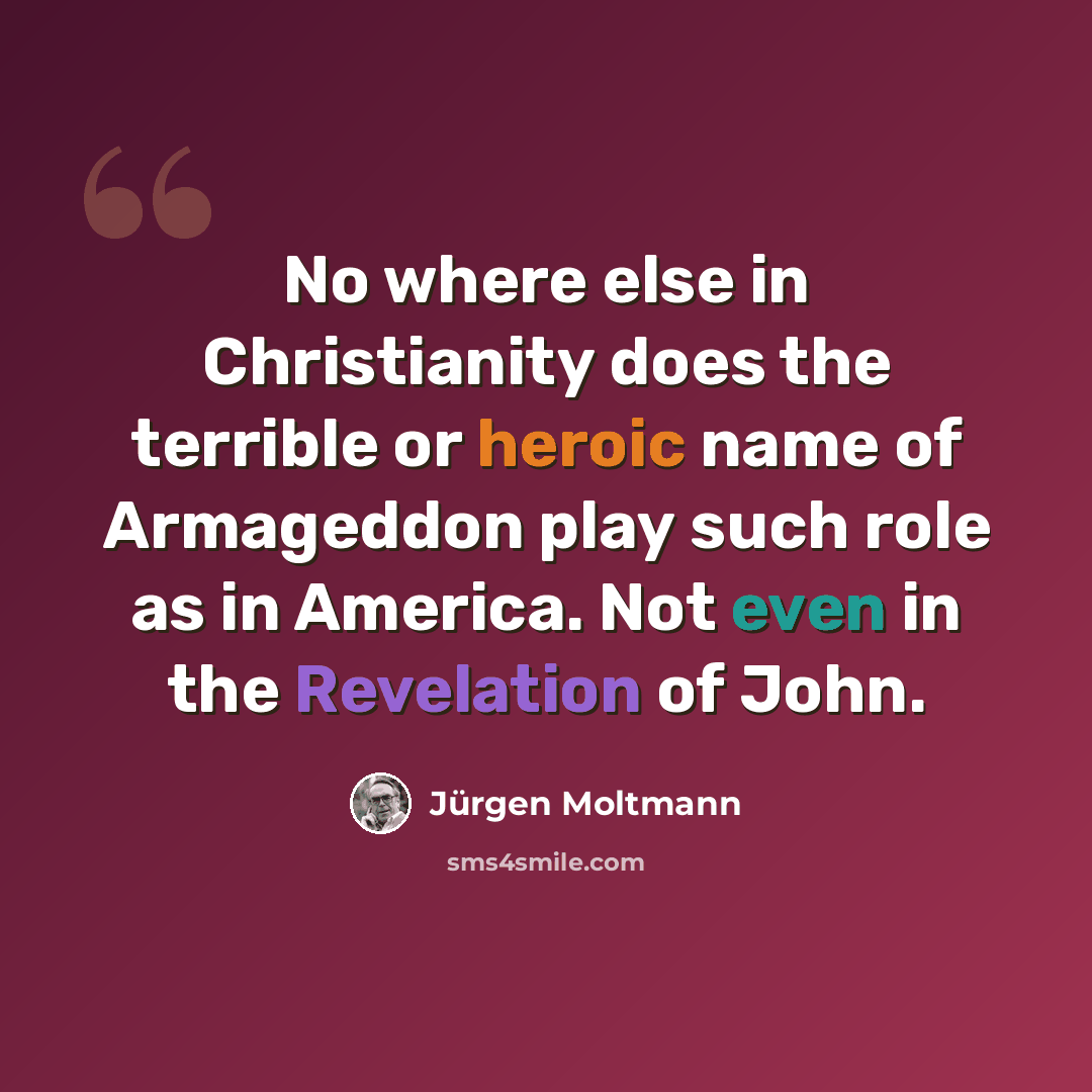 “No where else in Christianity does the terrible or heroic name of Armageddon play such role as in America. Not even in the Revelation of John.” quote by Jürgen Moltmann