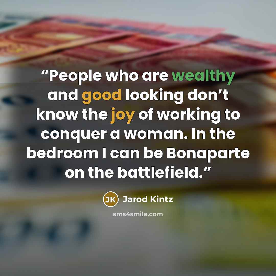 “People who are wealthy and good looking don’t know the joy of working to conquer a woman. In the bedroom I can be Bonaparte on the battlefield.” quote by Jarod Kintz