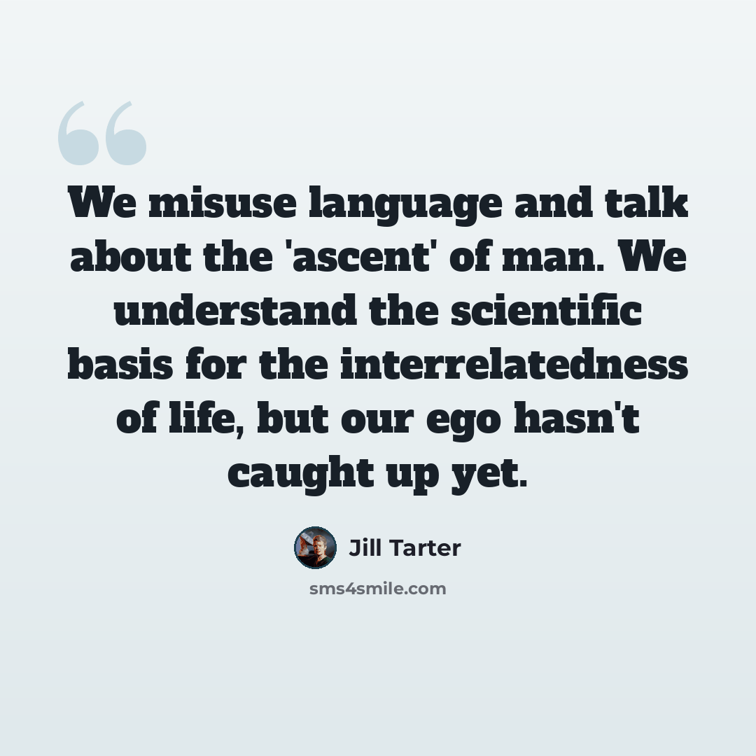 “We misuse language and talk about the 'ascent' of man. We understand the scientific basis for the interrelatedness of life, but our ego hasn't caught up yet.” quote by Jill Tarter