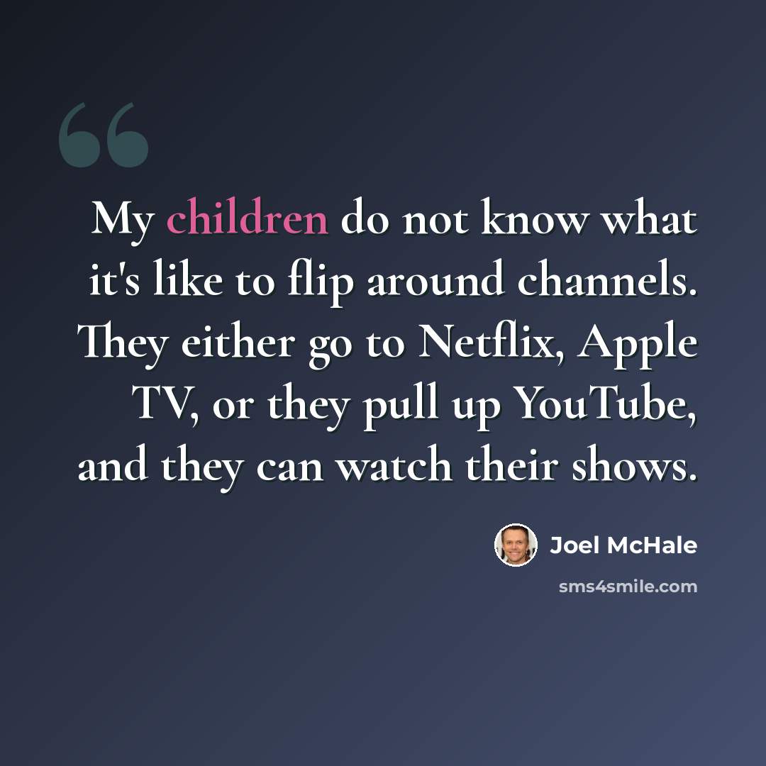 “My children do not know what it's like to flip around channels. They either go to Netflix, Apple TV, or they pull up YouTube, and they can watch their shows.” quote by Joel McHale